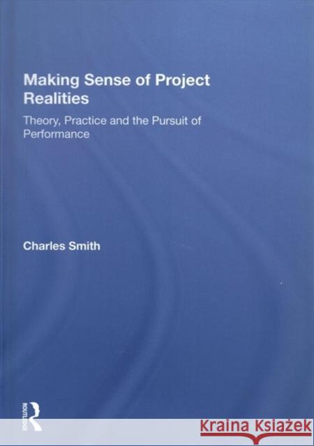 Making Sense of Project Realities: Theory, Practice and the Pursuit of Performance Charles Smith 9780815390350 Routledge