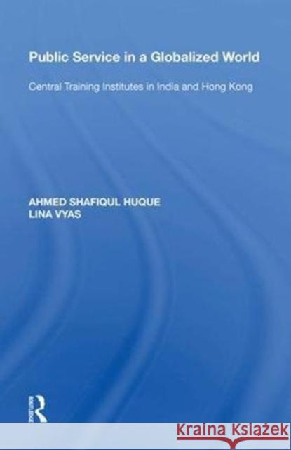 Public Service in a Globalized World: Central Training Institutes in India and Hong Kong Ahmed Shafiqul Huque 9780815391289 Routledge