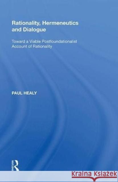 Rationality, Hermeneutics and Dialogue: Toward a Viable Postfoundationalist Account of Rationality Paul Healy 9780815391326