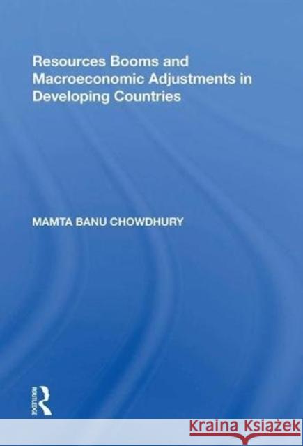 Resources Booms and Macroeconomic Adjustments in Developing Countries Mamta Banu Chowdhury 9780815391500 Routledge