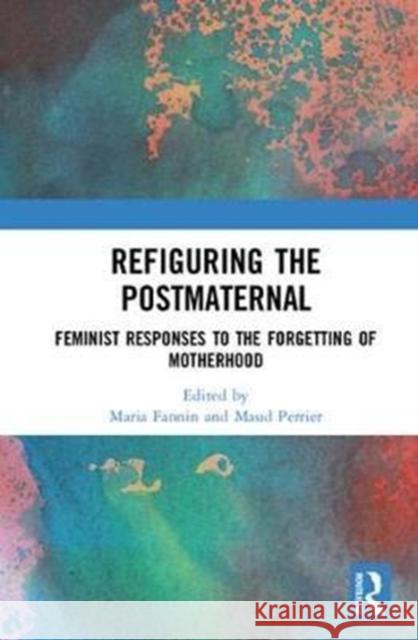 Refiguring the Postmaternal: Feminist Responses to the Forgetting of Motherhood Maria Fannin Maud Perrier 9780815392057 Routledge