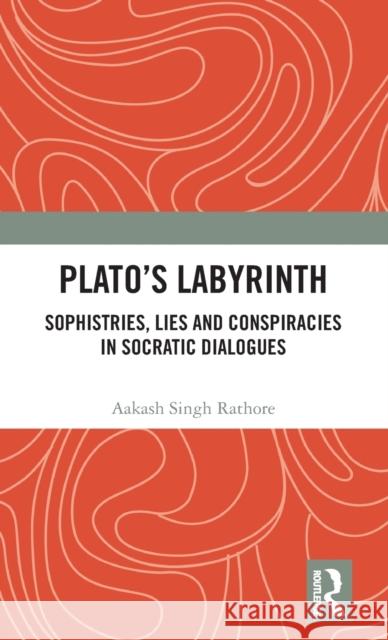 Plato's Labyrinth: Sophistries, Lies and Conspiracies in Socratic Dialogues Aakash Singh Rathore 9780815392415