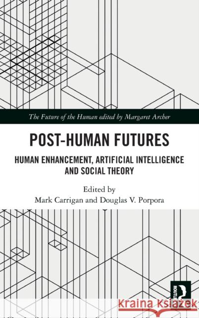 Post-Human Futures: Human Enhancement, Artificial Intelligence and Social Theory Mark Carrigan Douglas V. Porpora 9780815392781 Routledge