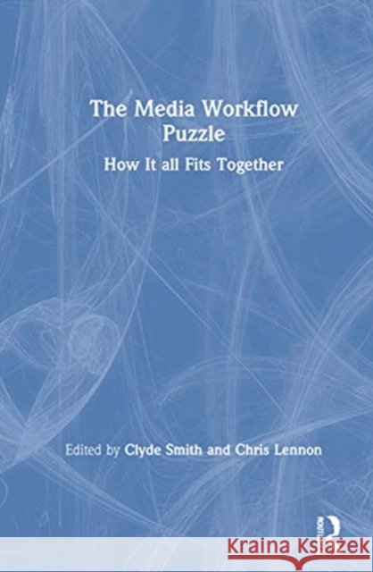 The Media Workflow Puzzle: How It All Fits Together Chris Lennon Clyde Smith 9780815392897