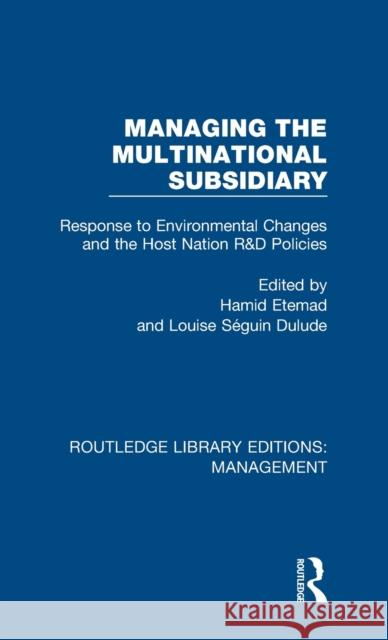 Managing the Multinational Subsidiary: Response to Environmental Changes and the Host Nation R&d Policies Hamid Etemad Louise Seguin Dulude  9780815393191