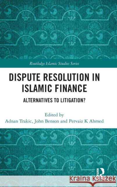 Dispute Resolution in Islamic Finance: Alternatives to Litigation? Adnan Trakic John Benson Pervaiz K. Ahmed 9780815393313 Routledge
