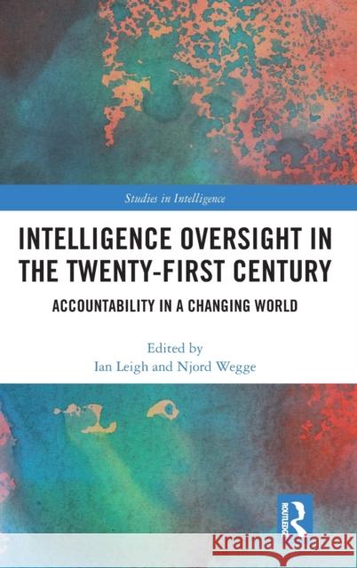 Intelligence Oversight in the Twenty-First Century: Accountability in a Changing World Ian Leigh Njord Wegge 9780815393344 Routledge