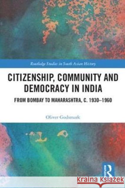 Citizenship, Community and Democracy in India: From Bombay to Maharashtra, C. 1930 - 1960 Oliver Godsmark 9780815393627