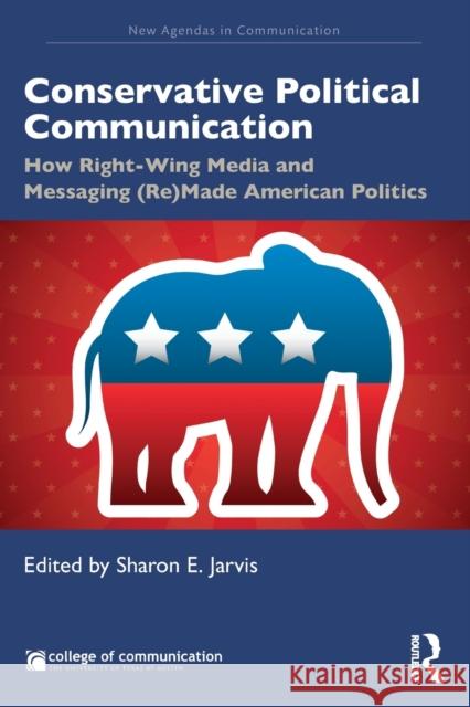 Conservative Political Communication: How Right-Wing Media and Messaging (Re)Made American Politics Sharon E. Jarvis 9780815393863 Routledge
