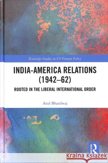 India-America Relations (1942-62): Rooted in the Liberal International Order Atul Bhardwaj 9780815394044 Routledge