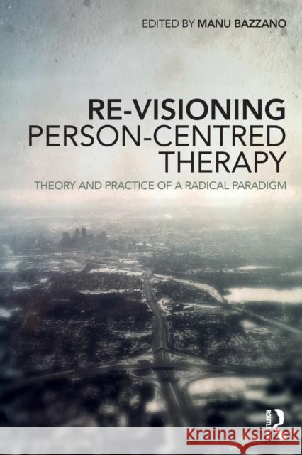 Re-Visioning Person-Centred Therapy: Theory and Practice of a Radical Paradigm Manu Bazzano 9780815394099