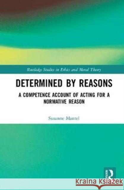Determined by Reasons: A Competence Account of Acting for a Normative Reason Susanne Mantel 9780815394334 Routledge