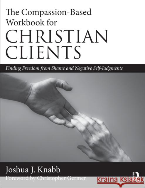 The Compassion-Based Workbook for Christian Clients: Finding Freedom from Shame and Negative Self-Judgments Joshua J. Knabb 9780815394365 Routledge