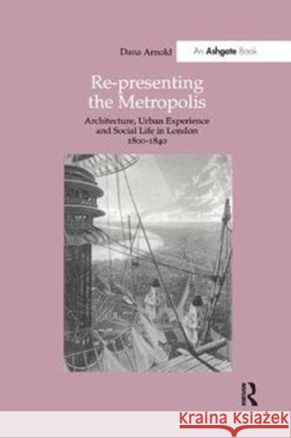 Re-Presenting the Metropolis: Architecture, Urban Experience and Social Life in London 1800-1840 Arnold, Dana 9780815394488