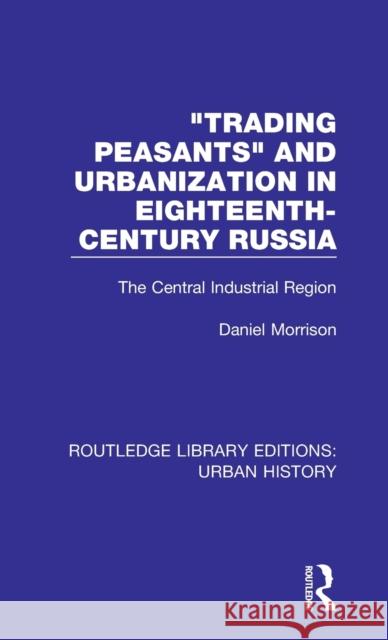 Trading Peasants and Urbanization in Eighteenth-Century Russia: The Central Industrial Region Daniel Morrison   9780815394624 CRC Press Inc