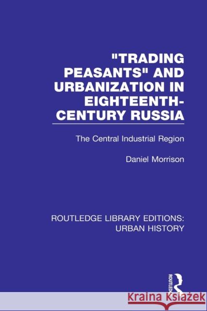 Trading Peasants and Urbanization in Eighteenth-Century Russia: The Central Industrial Region Daniel Morrison 9780815394655 Routledge