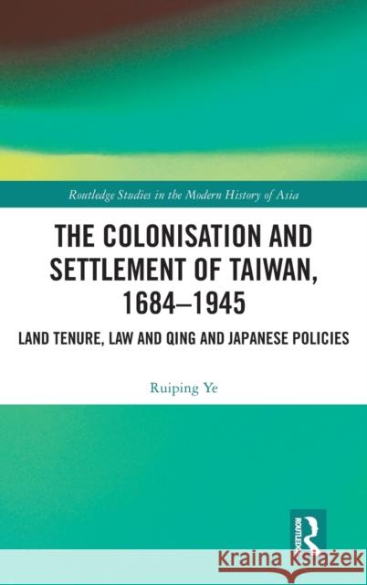 The Colonisation and Settlement of Taiwan, 1684-1945: Land Tenure, Law and Qing and Japanese Policies Ruiping Ye   9780815394716
