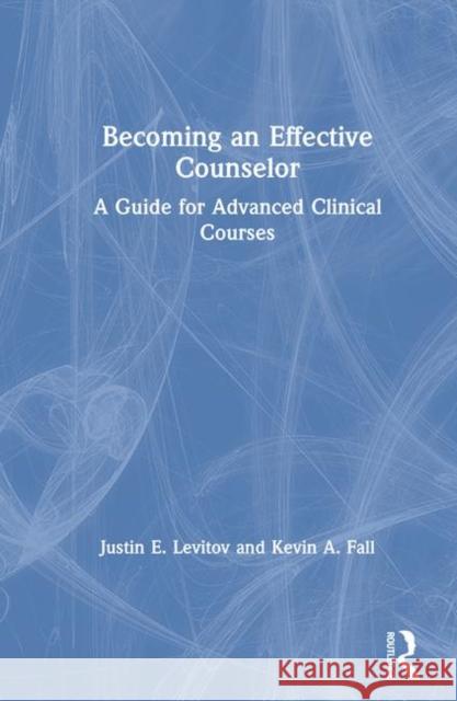 Becoming an Effective Counselor: A Guide for Advanced Clinical Courses Justin E. Levitov Kevin A. Fall 9780815395119 Routledge