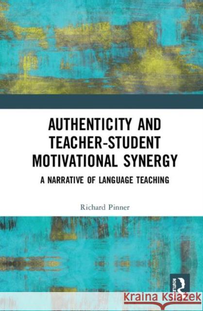 Authenticity and Teacher-Student Motivational Synergy: A Narrative of Language Teaching Richard Pinner 9780815395188