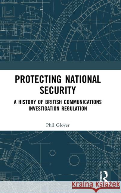 Protecting National Security: A History of British Communications Investigation Regulation Glover, Phil 9780815395447 Routledge