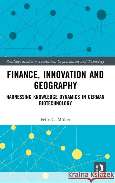 Finance, Innovation and Geography: Harnessing Knowledge Dynamics in German Biotechnology Müller, Felix C. 9780815395492