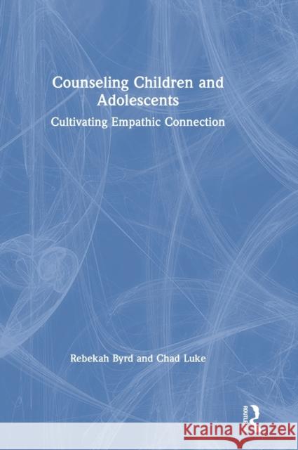 Counseling Children and Adolescents: Cultivating Empathic Connection Rebekah Byrd Chad Luke 9780815395805