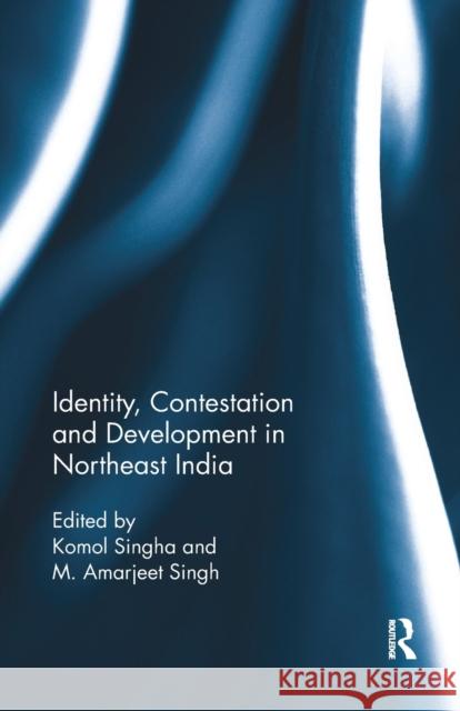 Identity, Contestation and Development in Northeast India Komol Singha M. Amarjeet Singh 9780815395850