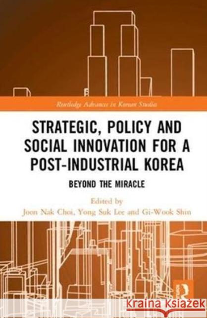 Strategic, Policy and Social Innovation for a Post-Industrial Korea: Beyond the Miracle Joon Nak Choi Yong Suk Lee Gi-Wook Shin 9780815395997