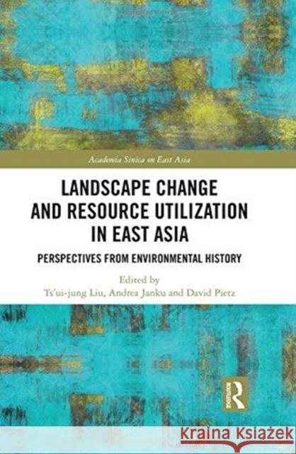 Landscape Change and Resource Utilization in East Asia: Perspectives from Environmental History Ts'ui-Jung Liu Andrea Janku David Pietz 9780815396048 Routledge