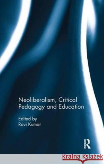 Neoliberalism, Critical Pedagogy and Education Ravi Kumar 9780815396079