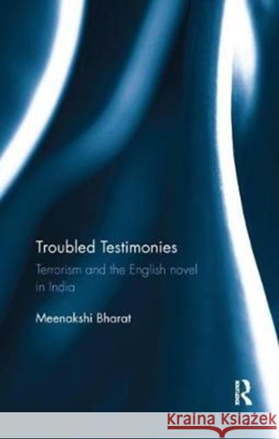 Troubled Testimonies: Terrorism and the English Novel in India Meenakshi Bharat 9780815396086 Routledge Chapman & Hall