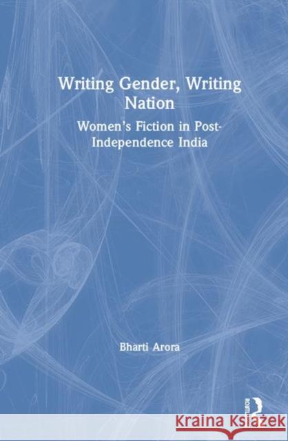 Writing Gender, Writing Nation: Women's Fiction in Post-Independence India Bharti Arora 9780815396178