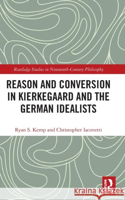 Reason and Conversion in Kierkegaard and the German Idealists Ryan S. Kemp Christopher Iacovetti 9780815396314 Routledge
