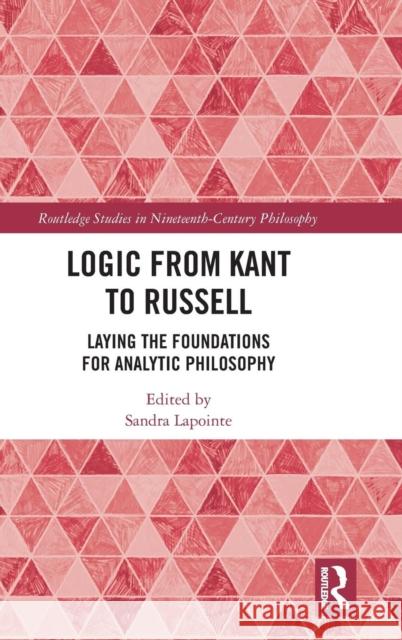 Logic from Kant to Russell: Laying the Foundations for Analytic Philosophy Sandra Lapointe 9780815396321 Routledge