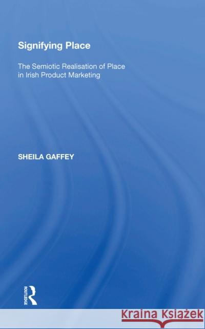 Signifying Place: The Semiotic Realisation of Place in Irish Product Marketing Sheila Gaffey 9780815397052 Routledge