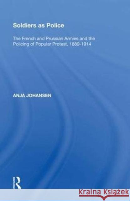 Soldiers as Police: The French and Prussian Armies and the Policing of Popular Protest, 1889-1914 Johansen, Anja 9780815397151