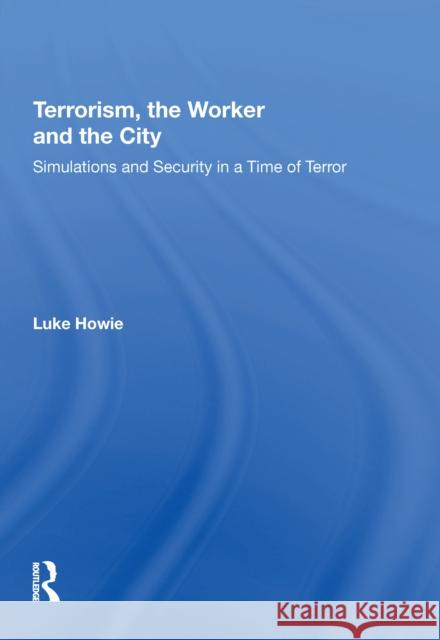Terrorism, the Worker and the City: Simulations and Security in a Time of Terror Luke Howie 9780815397328