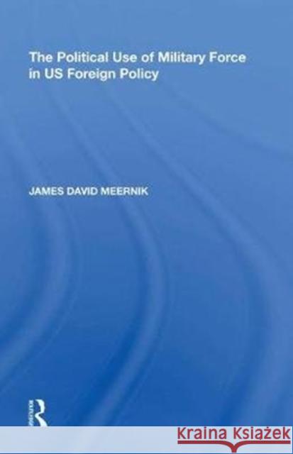 The Political Use of Military Force in Us Foreign Policy James David Meernik 9780815398080 Routledge