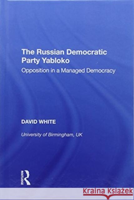 The Russian Democratic Party Yabloko: Opposition in a Managed Democracy David White 9780815398172 Routledge