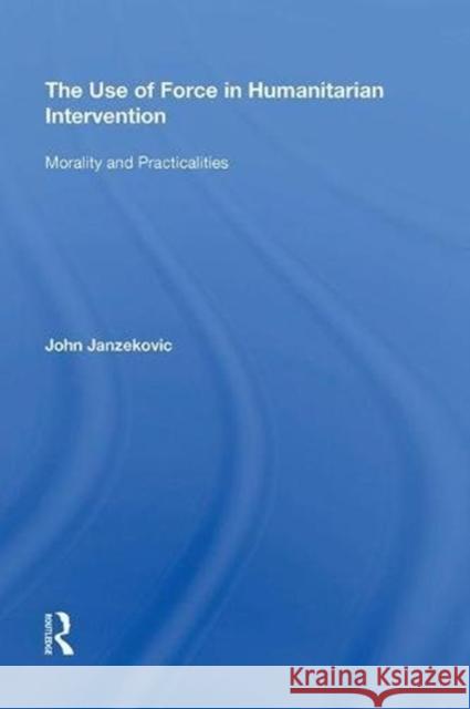 The Use of Force in Humanitarian Intervention: Morality and Practicalities John Janzekovic 9780815398349 Routledge