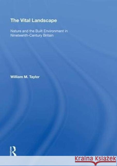 The Vital Landscape: Nature and the Built Environment in Nineteenth-Century Britain William M. Taylor 9780815398394 Routledge