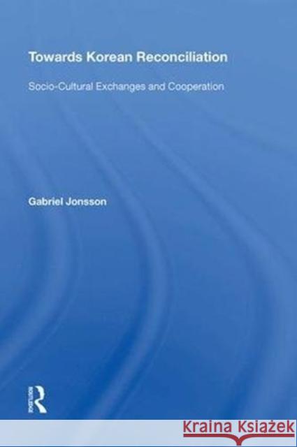 Towards Korean Reconciliation: Socio-Cultural Exchanges and Cooperation Gabriel Jonsson 9780815398523 Routledge