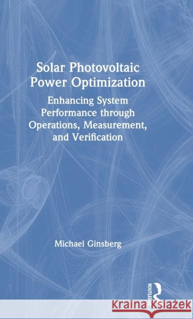 Solar Photovoltaic Power Optimization: Enhancing System Performance through Operations, Measurement, and Verification Ginsberg, Michael 9780815398592 Routledge