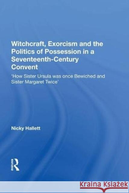 Witchcraft, Exorcism and the Politics of Possession in a Seventeenth-Century Convent: 'How Sister Ursula Was Once Bewiched and Sister Margaret Twice' Hallett, Nicky 9780815399032 Routledge