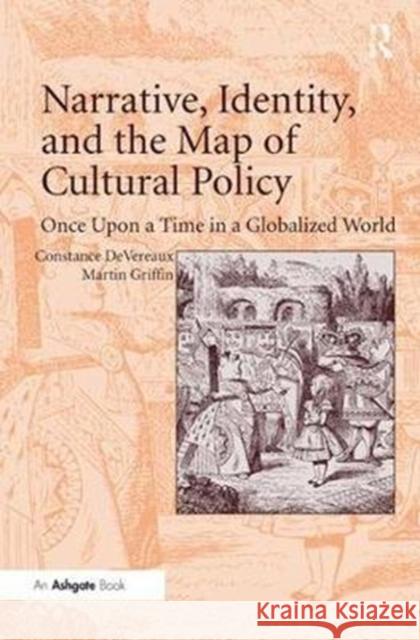 Narrative, Identity, and the Map of Cultural Policy: Once Upon a Time in a Globalized World Constance Devereaux Martin Griffin 9780815399681 Routledge