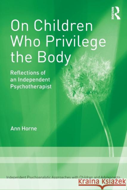 On Children Who Privilege the Body: Reflections of an Independent Psychotherapist Ann Horne 9780815399827 Routledge