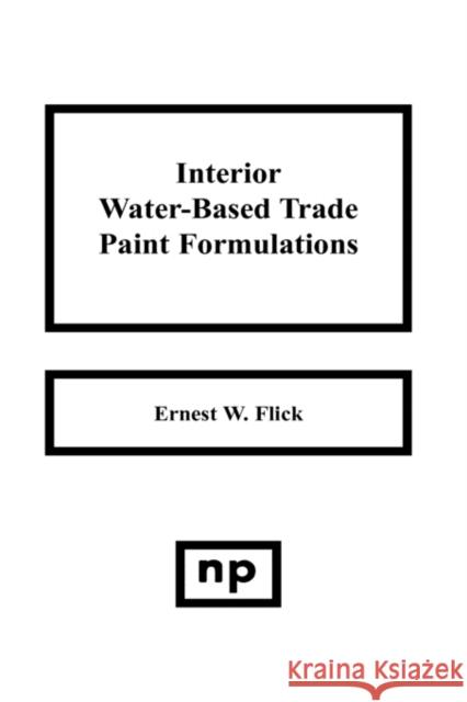 Interior Water-Based Trade Paint Formulations Ernest W. Flick 9780815508038 William Andrew Publishing