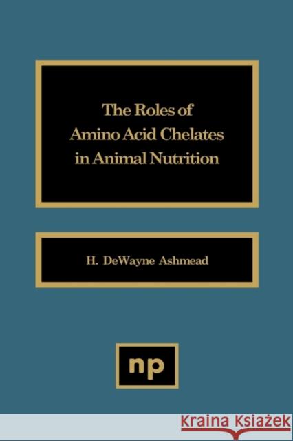 The Roles of Amino Acid Chelates in Animal Nutrition H. Dewayne Ashmead 9780815513124 Noyes Data Corporation/Noyes Publications