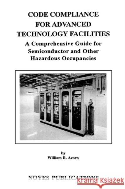 Code Compliance for Advanced Technology Facilities: A Comprehensive Guide for Semiconductor and Other Hazardous Occupancies Acorn, William R. 9780815513384 Noyes Data Corporation/Noyes Publications