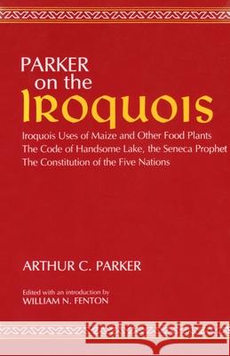 Parker on the Iroquois: Iroquois Uses of Maize and Other Food Plants; The Code of Handsome Lake, the Seneca Prophet; The Constitution of Five Parker, Arthur 9780815601159 Syracuse University Press